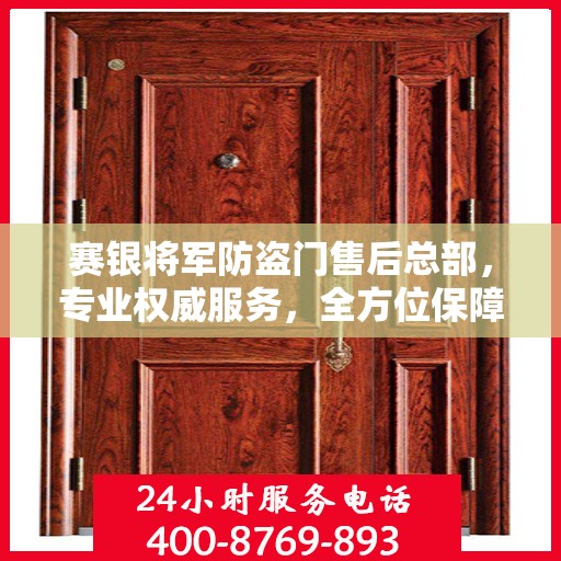 赛银将军防盗门售后总部，专业权威服务，全方位保障安全之门售后无忧！