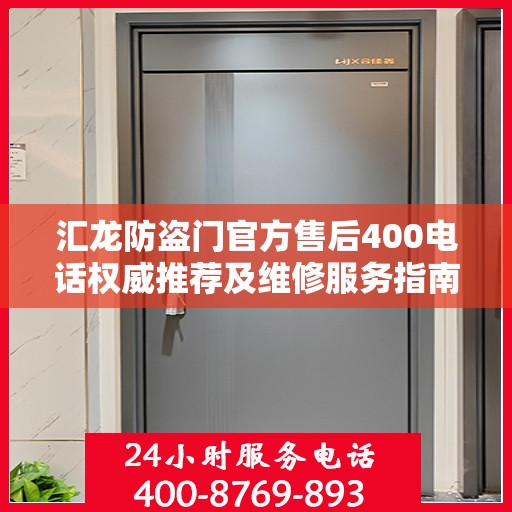 汇龙防盗门官方售后400电话权威推荐及维修服务指南