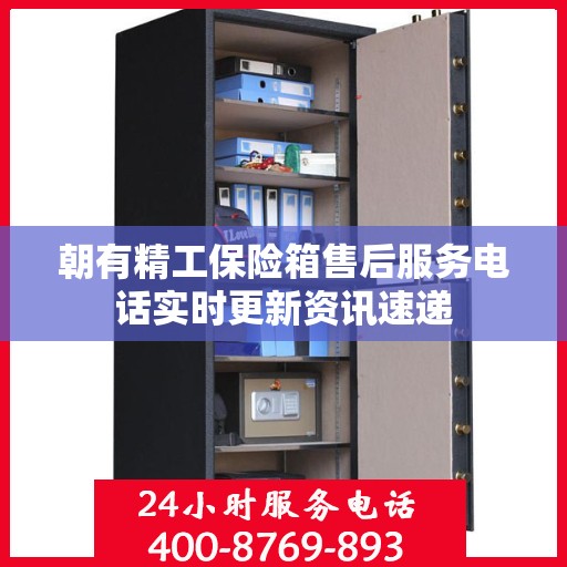 朝有精工保险箱售后服务电话实时更新资讯速递