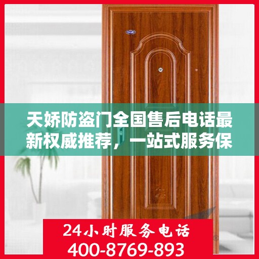 天娇防盗门全国售后电话最新权威推荐，一站式服务保障，让您无忧！