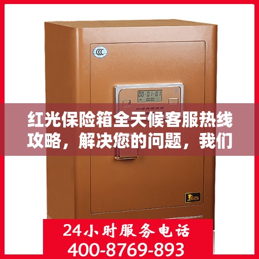 红光保险箱全天候客服热线攻略，解决您的问题，我们不打烊！