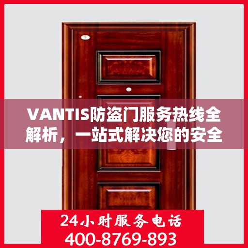 VANTIS防盗门服务热线全解析，一站式解决您的安全与售后需求