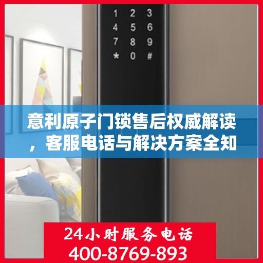 意利原子门锁售后权威解读，客服电话与解决方案全知道