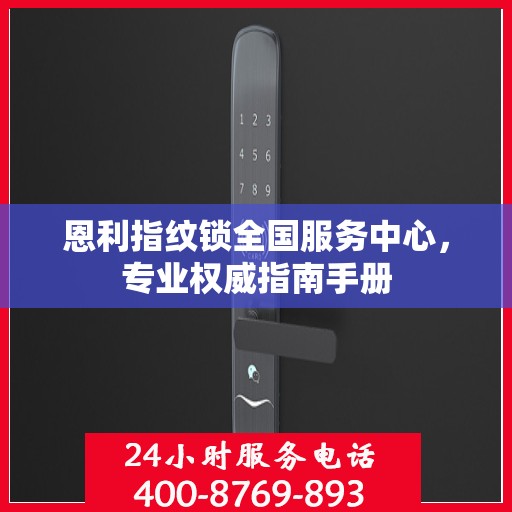 恩利指纹锁全国服务中心，专业权威指南手册