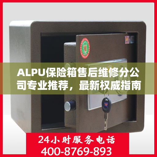 ALPU保险箱售后维修分公司专业推荐，最新权威指南