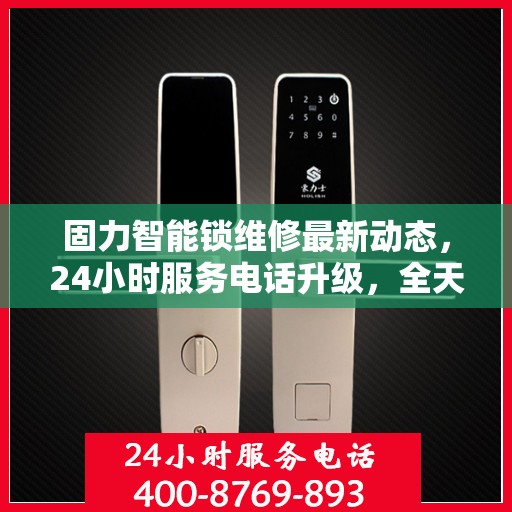 固力智能锁维修最新动态，24小时服务电话升级，全天候保障您的安全锁事无忧