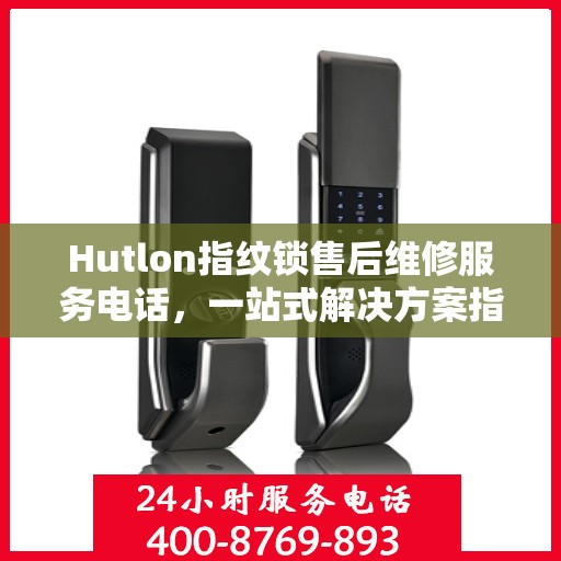 Hutlon指纹锁售后维修服务电话，一站式解决方案指南