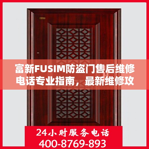 富新FUSIM防盗门售后维修电话专业指南，最新维修攻略与联系方式