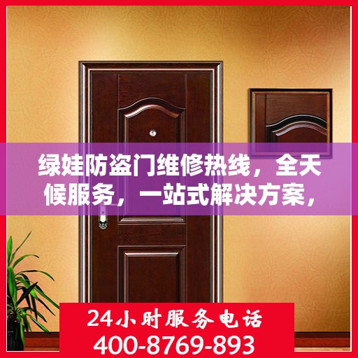 绿娃防盗门维修热线，全天候服务，一站式解决方案，全方位攻略