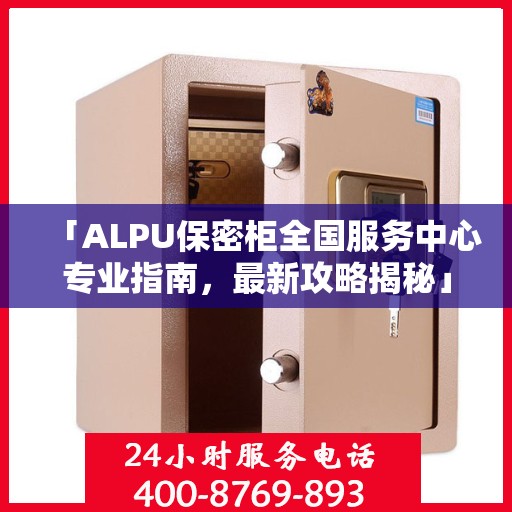 「ALPU保密柜全国服务中心专业指南，最新攻略揭秘」