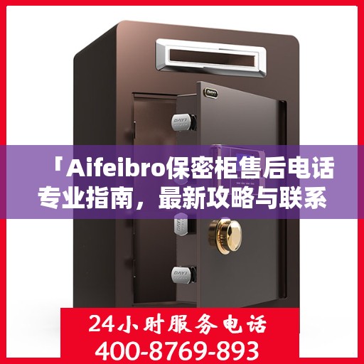 「Aifeibro保密柜售后电话专业指南，最新攻略与联系方式」