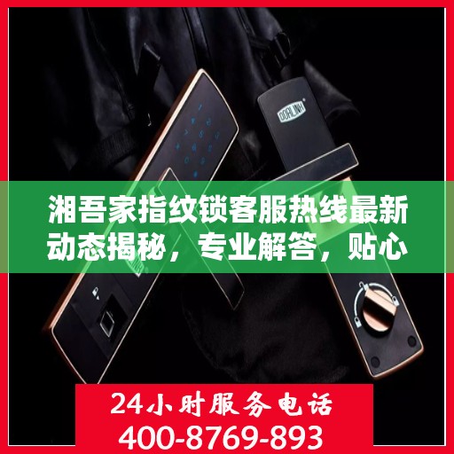 湘吾家指纹锁客服热线最新动态揭秘，专业解答，贴心服务