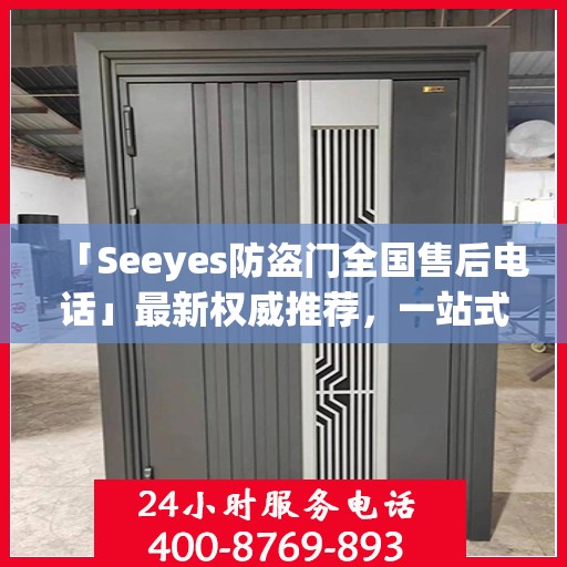 「Seeyes防盗门全国售后电话」最新权威推荐，一站式服务保障！