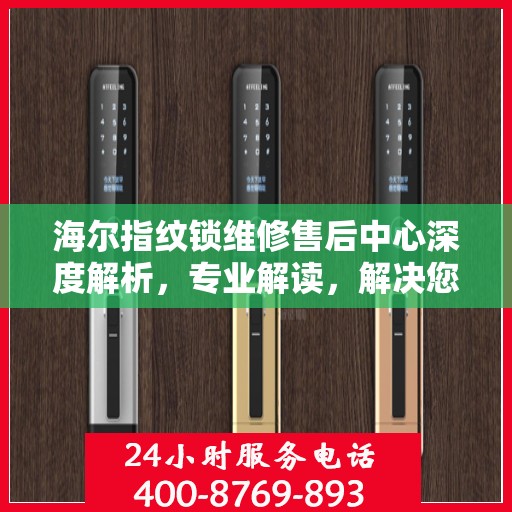 海尔指纹锁维修售后中心深度解析，专业解读，解决您的锁事烦恼