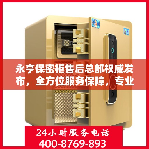 永亨保密柜售后总部权威发布，全方位服务保障，专业售后支持揭秘
