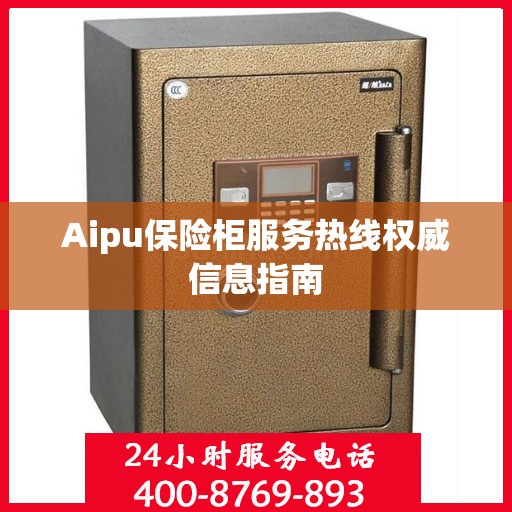 Aipu保险柜服务热线权威信息指南