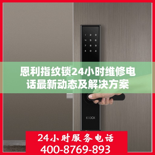 恩利指纹锁24小时维修电话最新动态及解决方案