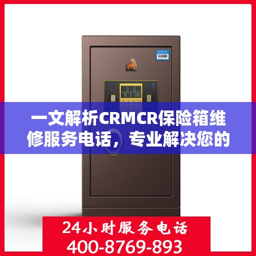 一文解析CRMCR保险箱维修服务电话，专业解决您的安全锁事问题。
