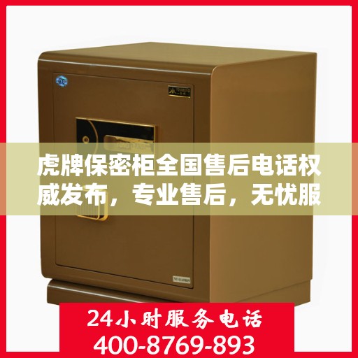 虎牌保密柜全国售后电话权威发布，专业售后，无忧服务！