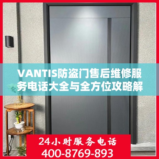 VANTIS防盗门售后维修服务电话大全与全方位攻略解析