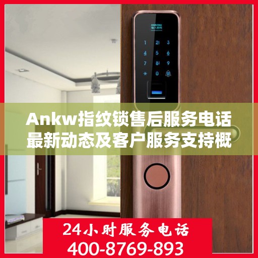 Ankw指纹锁售后服务电话最新动态及客户服务支持概览