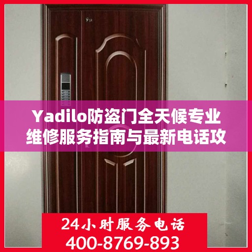 Yadilo防盗门全天候专业维修服务指南与最新电话攻略