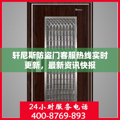轩尼斯防盗门客服热线实时更新，最新资讯快报