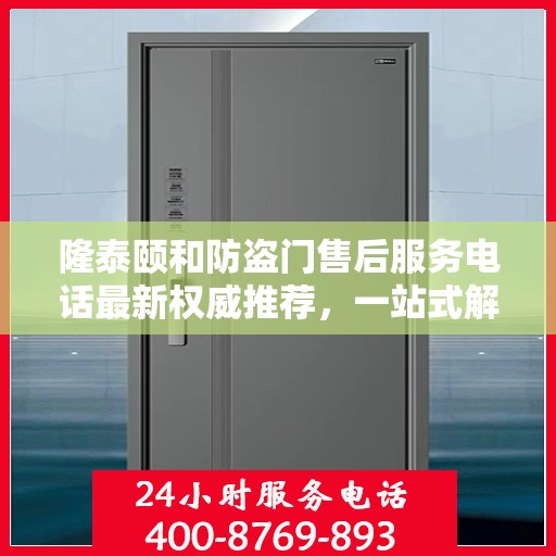 隆泰颐和防盗门售后服务电话最新权威推荐，一站式解决方案的贴心服务热线！