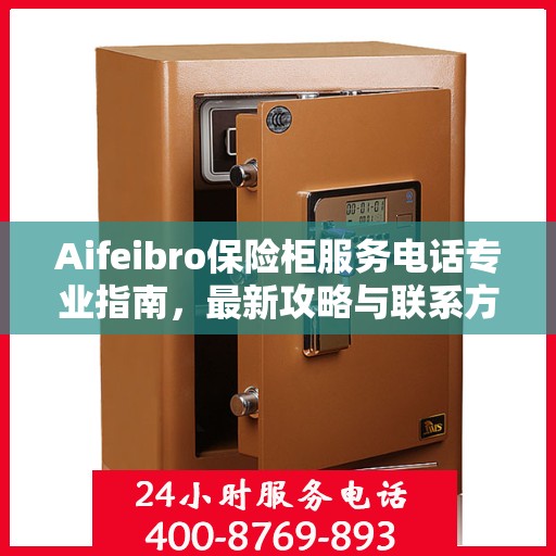 Aifeibro保险柜服务电话专业指南，最新攻略与联系方式