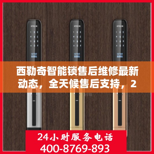 西勒奇智能锁售后维修最新动态，全天候售后支持，24小时电话热线开通