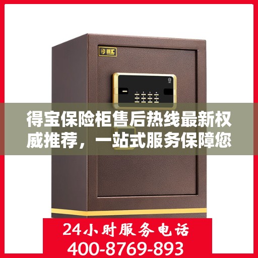 得宝保险柜售后热线最新权威推荐，一站式服务保障您的安全与信赖