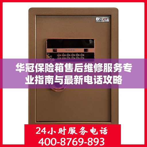 华冠保险箱售后维修服务专业指南与最新电话攻略