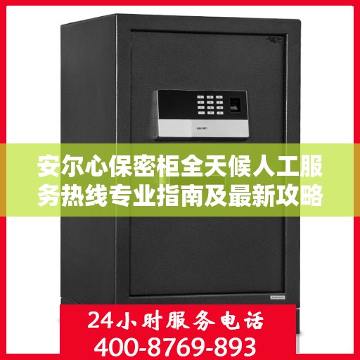 安尔心保密柜全天候人工服务热线专业指南及最新攻略解析