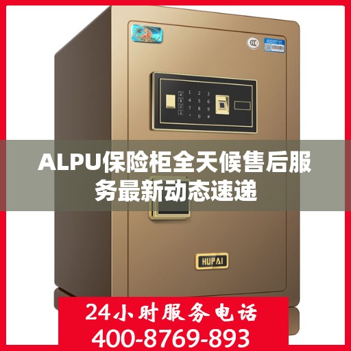 ALPU保险柜全天候售后服务最新动态速递