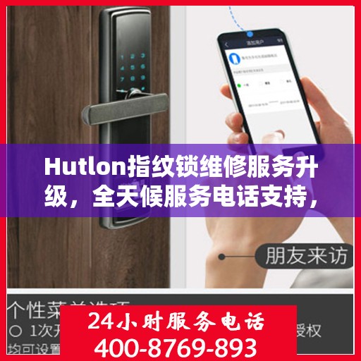 Hutlon指纹锁维修服务升级，全天候服务电话支持，最新动态一览