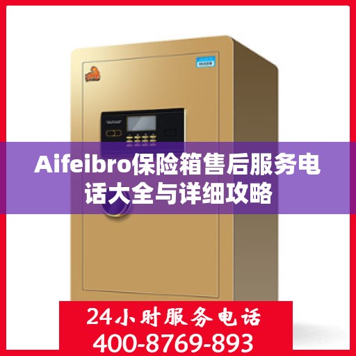 Aifeibro保险箱售后服务电话大全与详细攻略