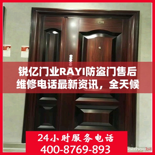 锐亿门业RAYI防盗门售后维修电话最新资讯，全天候服务保障，让您无忧！