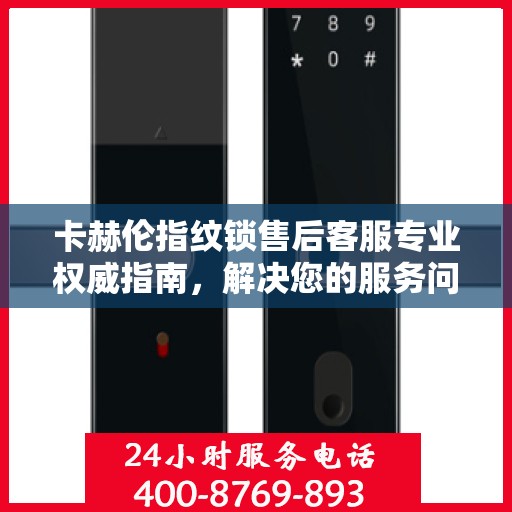 卡赫伦指纹锁售后客服专业权威指南，解决您的服务问题，保障您的权益！