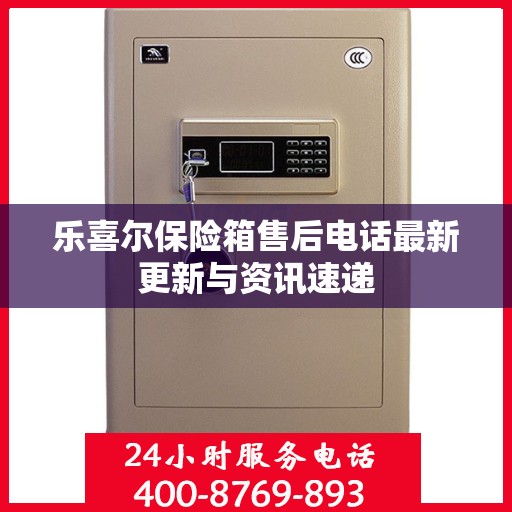 乐喜尔保险箱售后电话最新更新与资讯速递