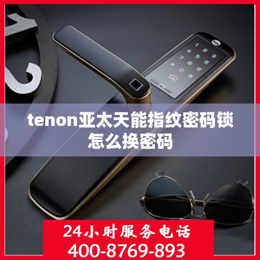 tenon亚太天能指纹密码锁怎么换密码