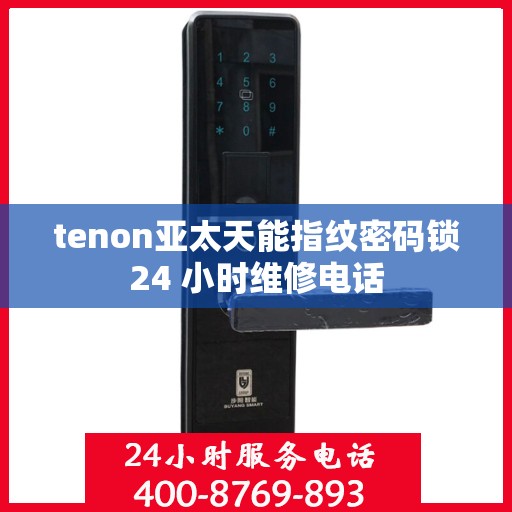 tenon亚太天能指纹密码锁24 小时维修电话