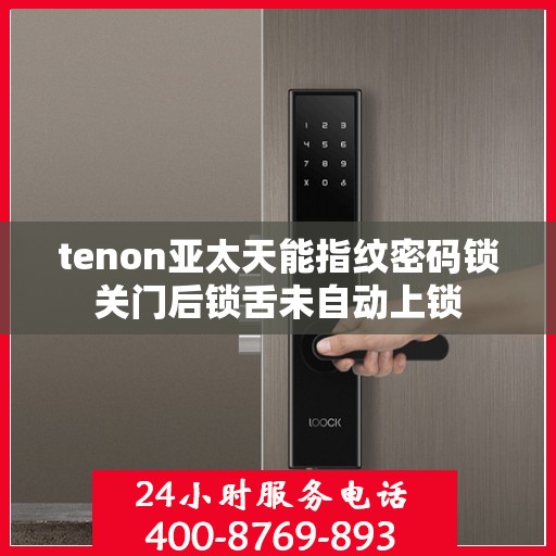tenon亚太天能指纹密码锁关门后锁舌未自动上锁