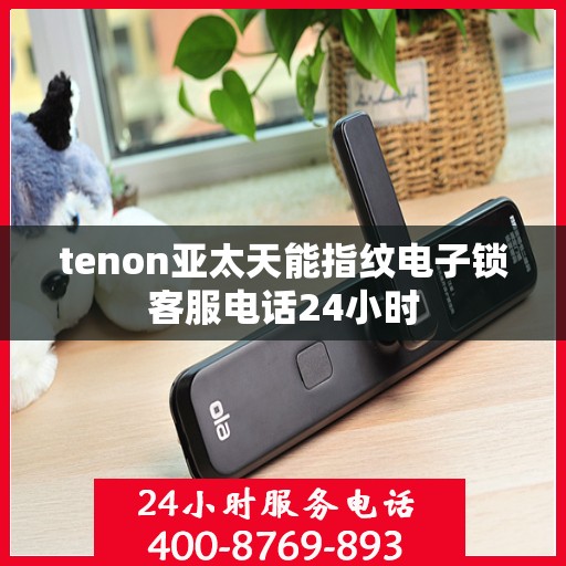 tenon亚太天能指纹电子锁客服电话24小时