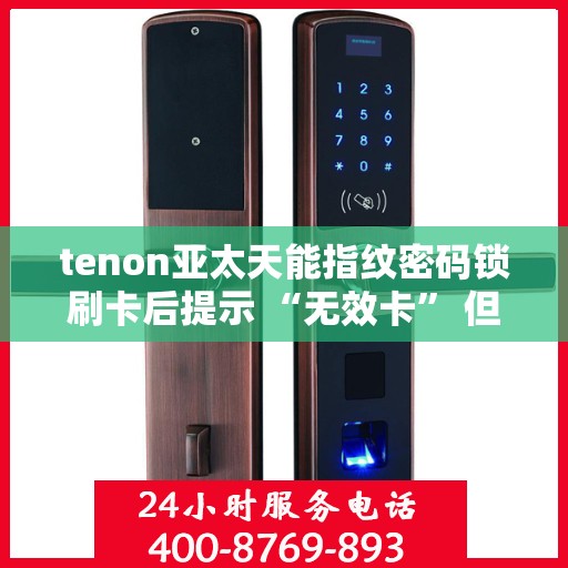tenon亚太天能指纹密码锁刷卡后提示 “无效卡” 但卡未过期