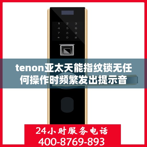 tenon亚太天能指纹锁无任何操作时频繁发出提示音