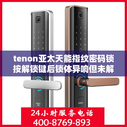 tenon亚太天能指纹密码锁按解锁键后锁体异响但未解锁
