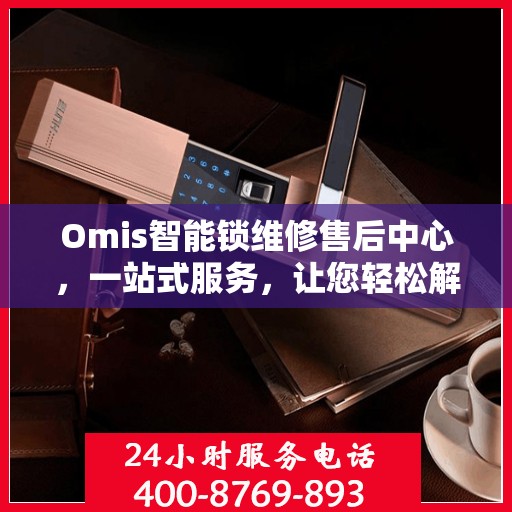 Omis智能锁维修售后中心，一站式服务，让您轻松解决所有问题