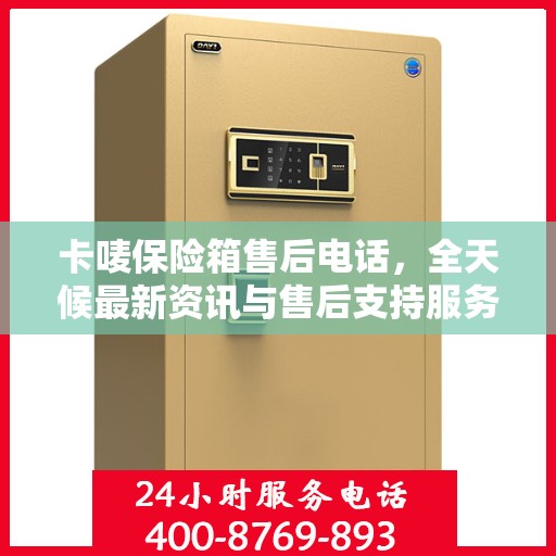 卡唛保险箱售后电话，全天候最新资讯与售后支持服务