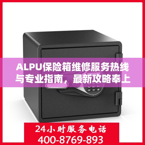 ALPU保险箱维修服务热线与专业指南，最新攻略奉上