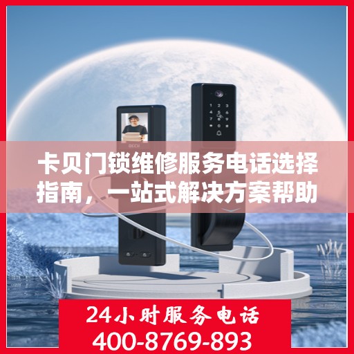 卡贝门锁维修服务电话选择指南，一站式解决方案帮助您快速决策